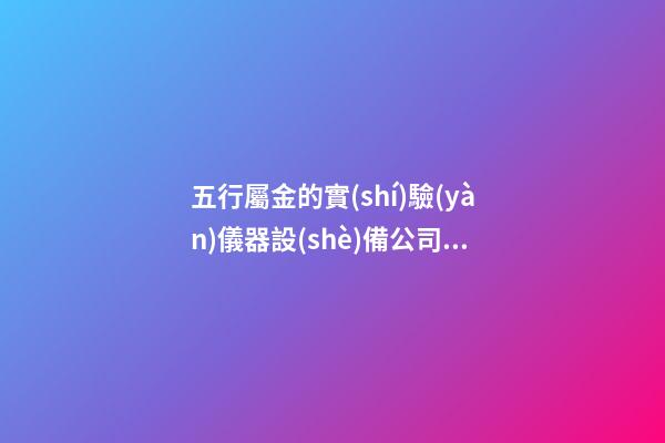 五行屬金的實(shí)驗(yàn)儀器設(shè)備公司名稱(chēng) 帶含義